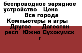 беспроводное зарядное устройство › Цена ­ 2 190 - Все города Компьютеры и игры » Другое   . Дагестан респ.,Южно-Сухокумск г.